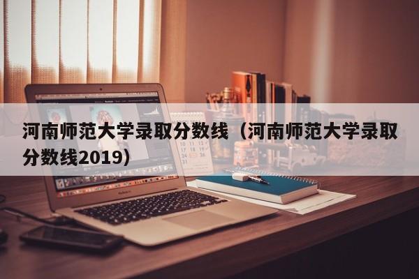 河南师范大学录取分数线（河南师范大学录取分数线2019）