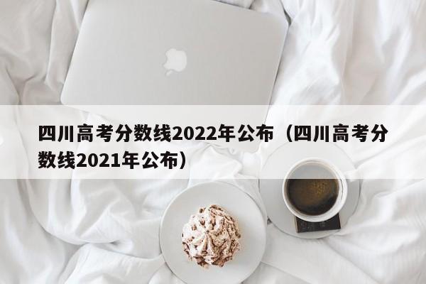 四川高考分数线2022年公布（四川高考分数线2021年公布）