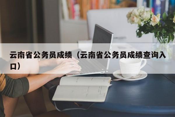 云南省公务员成绩（云南省公务员成绩查询入口）