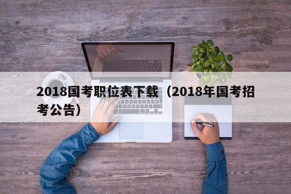 2018国考职位表下载（2018年国考招考公告）