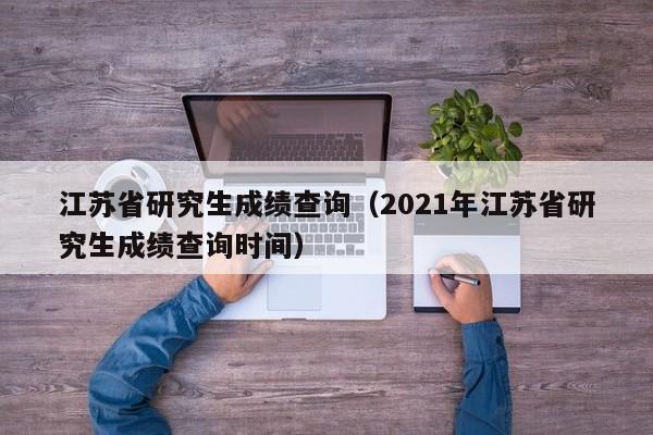 江苏省研究生成绩查询（2021年江苏省研究生成绩查询时间）