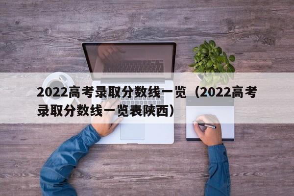 2022高考录取分数线一览（2022高考录取分数线一览表陕西）