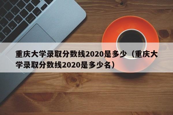 重庆大学录取分数线2020是多少（重庆大学录取分数线2020是多少名）