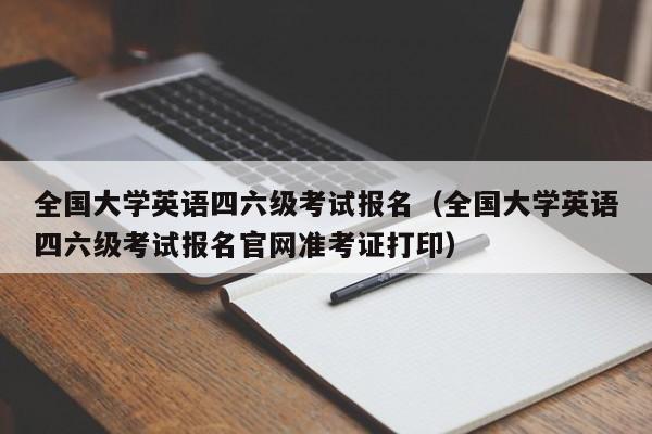 全国大学英语四六级考试报名（全国大学英语四六级考试报名官网准考证打印）