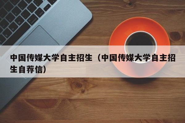 中国传媒大学自主招生（中国传媒大学自主招生自荐信）