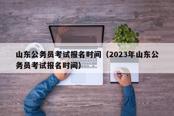 山东公务员考试报名时间（2023年山东公务员考试报名时间）