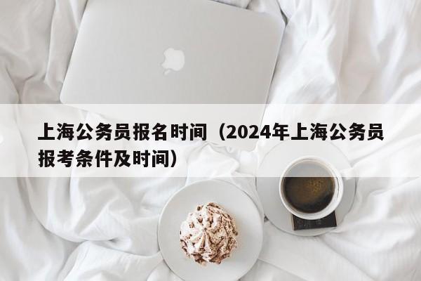 上海公务员报名时间（2024年上海公务员报考条件及时间）