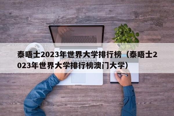 泰晤士2023年世界大学排行榜（泰晤士2023年世界大学排行榜澳门大学）