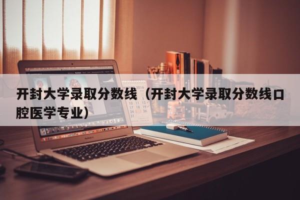 开封大学录取分数线（开封大学录取分数线口腔医学专业）