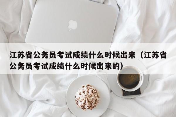 江苏省公务员考试成绩什么时候出来（江苏省公务员考试成绩什么时候出来的）