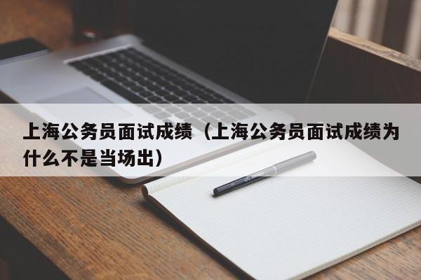 上海公务员面试成绩（上海公务员面试成绩为什么不是当场出）