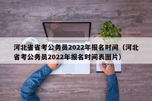 河北省省考公务员2022年报名时间（河北省考公务员2022年报名时间表图片）