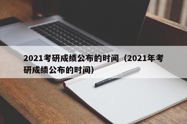 2021考研成绩公布的时间（2021年考研成绩公布的时间）