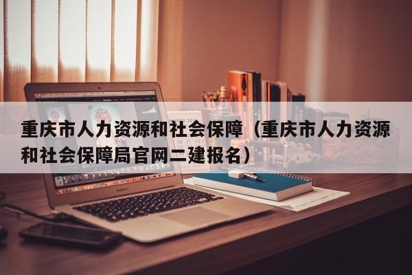 重庆市人力资源和社会保障（重庆市人力资源和社会保障局官网二建报名）