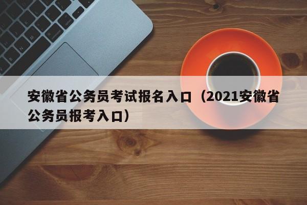 安徽省公务员考试报名入口（2021安徽省公务员报考入口）