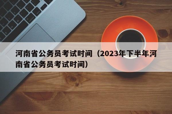 河南省公务员考试时间（2023年下半年河南省公务员考试时间）