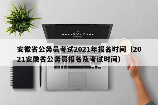 安徽省公务员考试2021年报名时间（2021安徽省公务员报名及考试时间）