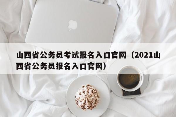 山西省公务员考试报名入口官网（2021山西省公务员报名入口官网）