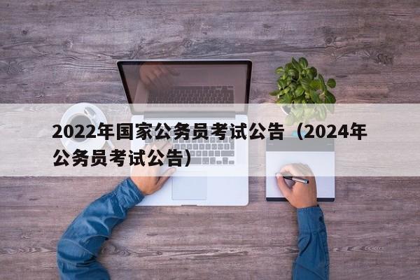 2022年国家公务员考试公告（2024年公务员考试公告）