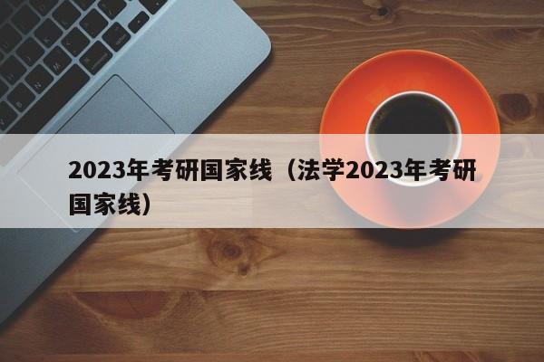 2023年考研国家线（法学2023年考研国家线）