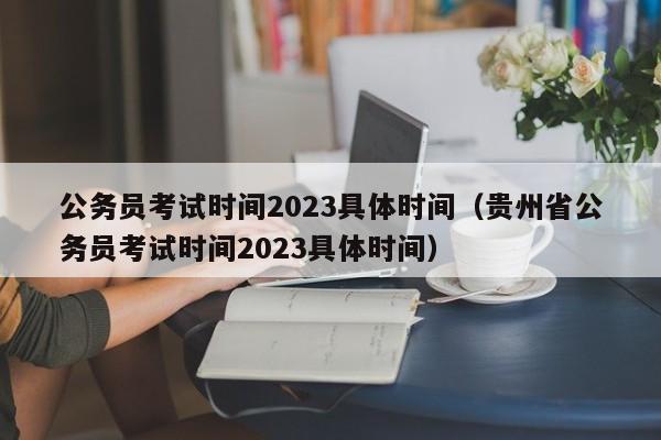 公务员考试时间2023具体时间（贵州省公务员考试时间2023具体时间）