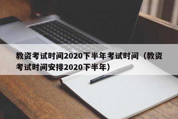 教资考试时间2020下半年考试时间（教资考试时间安排2020下半年）