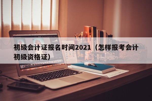 初级会计证报名时间2021（怎样报考会计初级资格证）