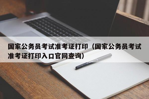 国家公务员考试准考证打印（国家公务员考试准考证打印入口官网查询）