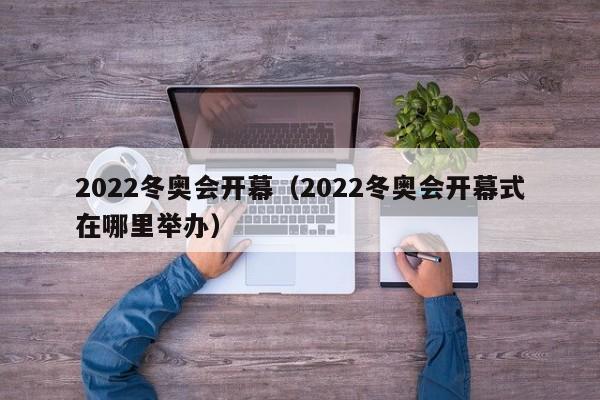 2022冬奥会开幕（2022冬奥会开幕式在哪里举办）