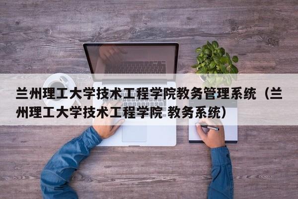 兰州理工大学技术工程学院教务管理系统（兰州理工大学技术工程学院 教务系统）