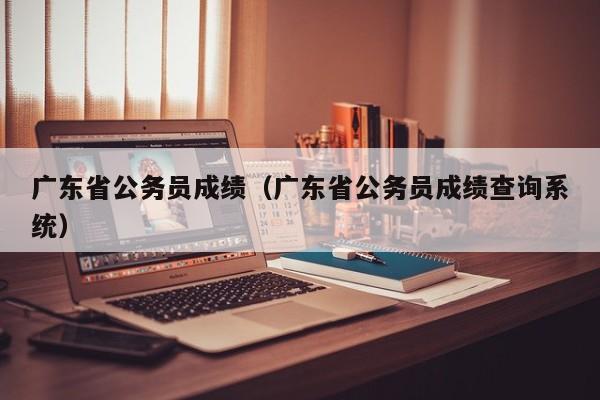 广东省公务员成绩（广东省公务员成绩查询系统）