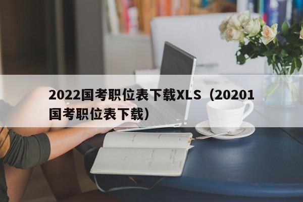 2022国考职位表下载XLS（20201国考职位表下载）