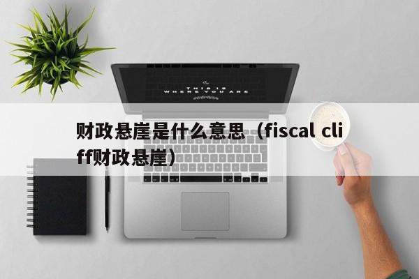 财政悬崖是什么意思（fiscal cliff财政悬崖）