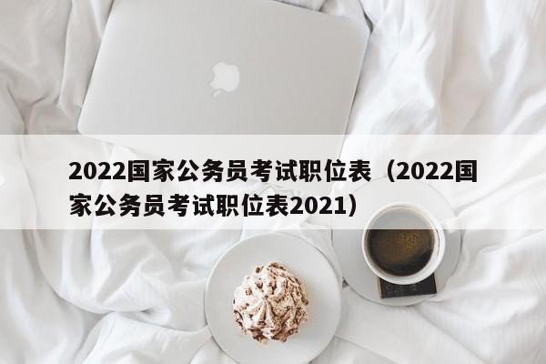 2022国家公务员考试职位表（2022国家公务员考试职位表2021）