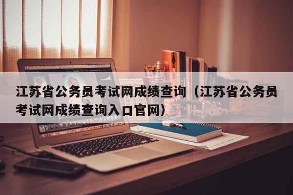 江苏省公务员考试网成绩查询（江苏省公务员考试网成绩查询入口官网）