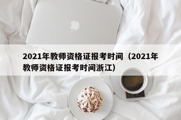 2021年教师资格证报考时间（2021年教师资格证报考时间浙江）