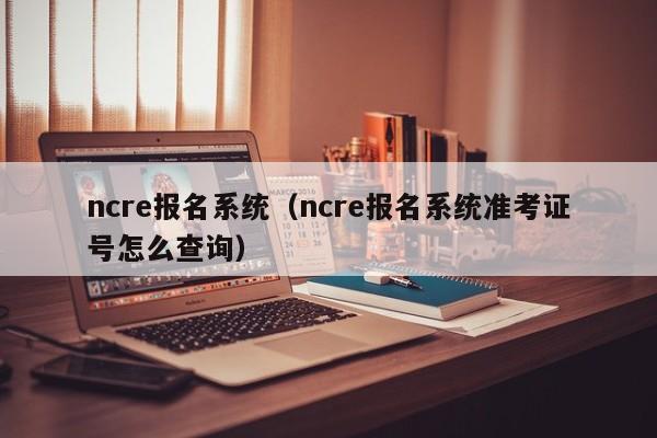 ncre报名系统（ncre报名系统准考证号怎么查询）