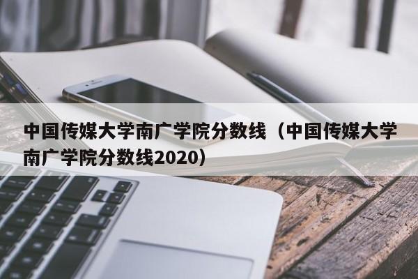 中国传媒大学南广学院分数线（中国传媒大学南广学院分数线2020）