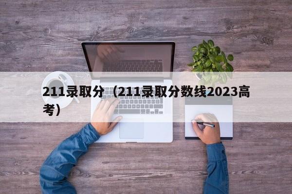 211录取分（211录取分数线2023高考）