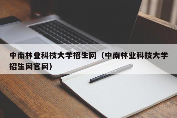 中南林业科技大学招生网（中南林业科技大学招生网官网）