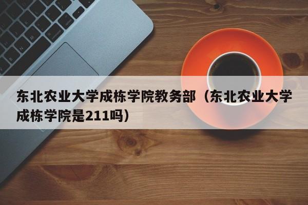 东北农业大学成栋学院教务部（东北农业大学成栋学院是211吗）