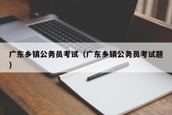 广东乡镇公务员考试（广东乡镇公务员考试题）