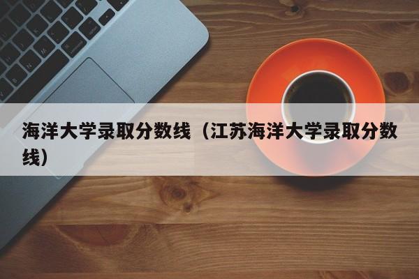 海洋大学录取分数线（江苏海洋大学录取分数线）