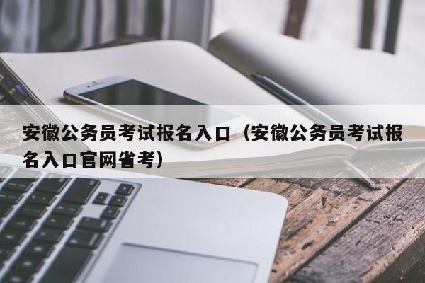 安徽公务员考试报名入口（安徽公务员考试报名入口官网省考）