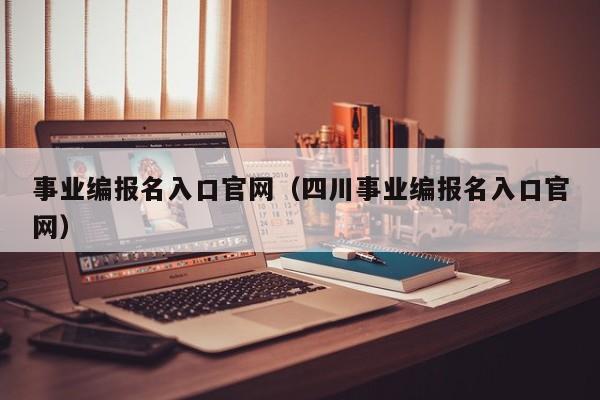 事业编报名入口官网（四川事业编报名入口官网）