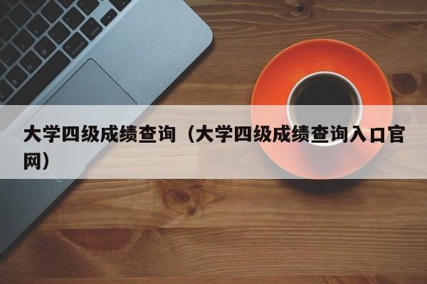 大学四级成绩查询（大学四级成绩查询入口官网）