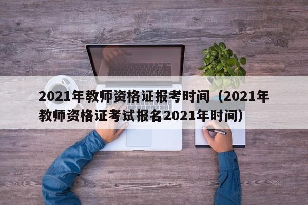 2021年教师资格证报考时间（2021年教师资格证考试报名2021年时间）