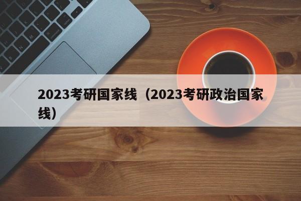 2023考研国家线（2023考研政治国家线）