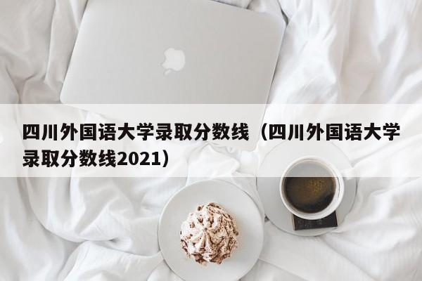 四川外国语大学录取分数线（四川外国语大学录取分数线2021）