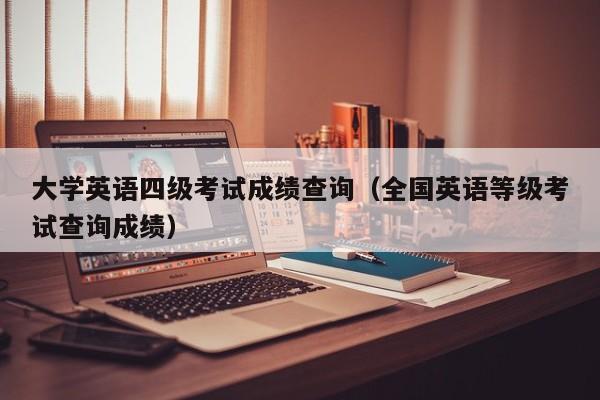 大学英语四级考试成绩查询（全国英语等级考试查询成绩）